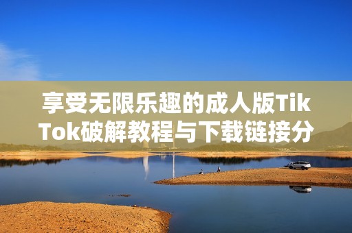 享受无限乐趣的成人版TikTok破解教程与下载链接分享