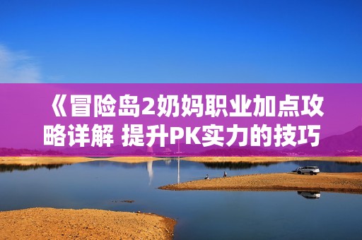 《冒险岛2奶妈职业加点攻略详解 提升PK实力的技巧》