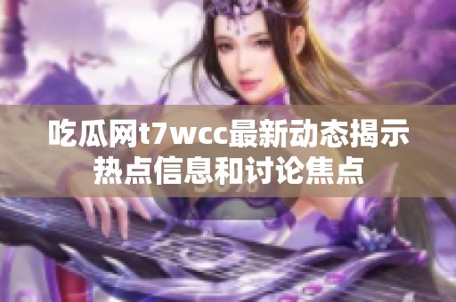 吃瓜网t7wcc最新动态揭示热点信息和讨论焦点