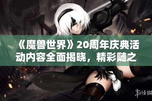 《魔兽世界》20周年庆典活动内容全面揭晓，精彩随之而来