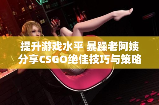 提升游戏水平 暴躁老阿姨分享CSGO绝佳技巧与策略