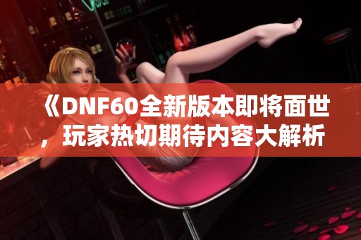 《DNF60全新版本即将面世，玩家热切期待内容大解析》