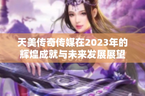 天美传奇传媒在2023年的辉煌成就与未来发展展望