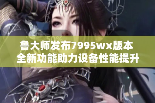 鲁大师发布7995wx版本 全新功能助力设备性能提升