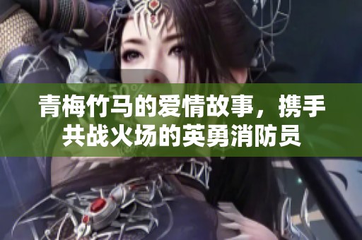 青梅竹马的爱情故事，携手共战火场的英勇消防员