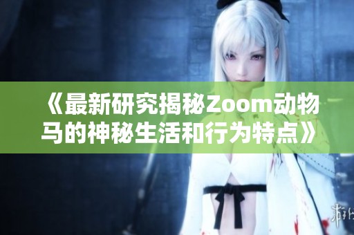 《最新研究揭秘Zoom动物马的神秘生活和行为特点》