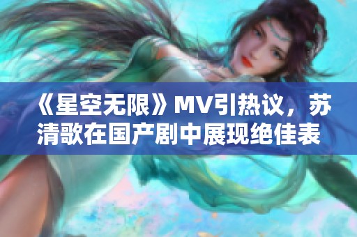 《星空无限》MV引热议，苏清歌在国产剧中展现绝佳表现