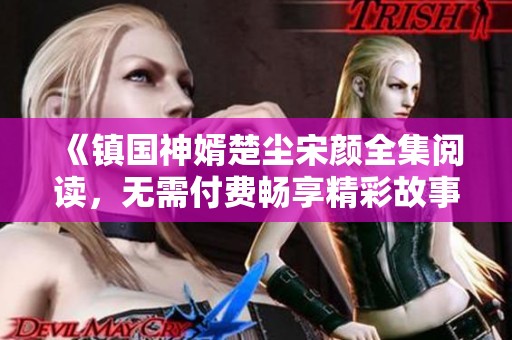 《镇国神婿楚尘宋颜全集阅读，无需付费畅享精彩故事》