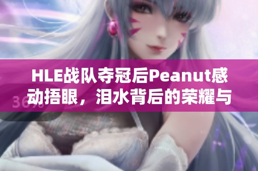 HLE战队夺冠后Peanut感动捂眼，泪水背后的荣耀与坚持