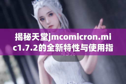 揭秘天堂jmcomicron.mic1.7.2的全新特性与使用指南