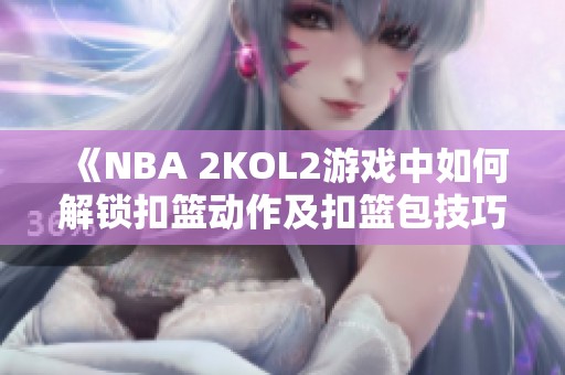 《NBA 2KOL2游戏中如何解锁扣篮动作及扣篮包技巧指南》