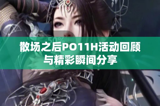 散场之后PO11H活动回顾与精彩瞬间分享