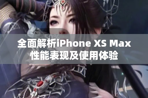 全面解析iPhone XS Max性能表现及使用体验