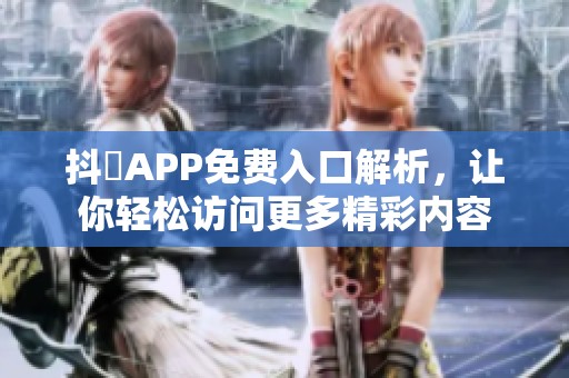 抖抈APP免费入口解析，让你轻松访问更多精彩内容