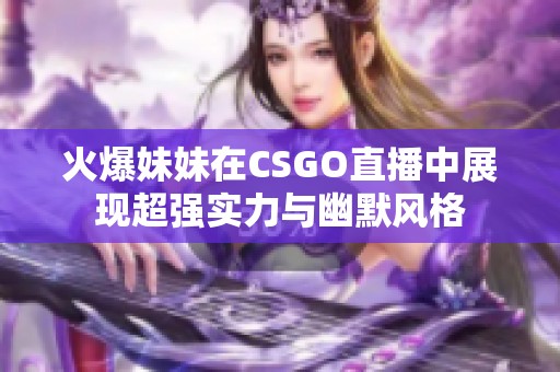 火爆妹妹在CSGO直播中展现超强实力与幽默风格