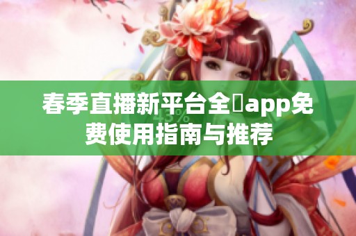 春季直播新平台全婐app免费使用指南与推荐