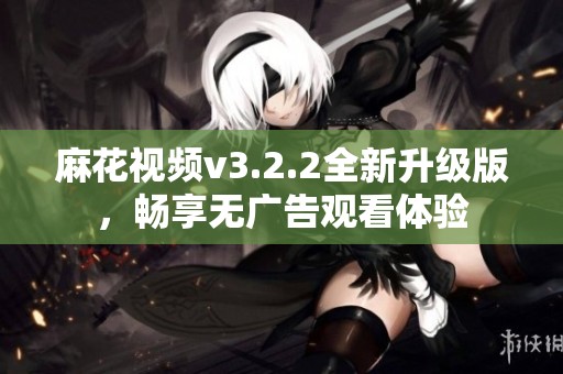 麻花视频v3.2.2全新升级版，畅享无广告观看体验