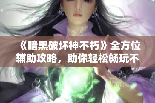 《暗黑破坏神不朽》全方位辅助攻略，助你轻松畅玩不再困扰！