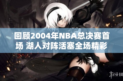 回顾2004年NBA总决赛首场 湖人对阵活塞全场精彩录像重温