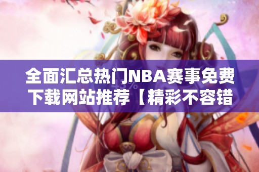 全面汇总热门NBA赛事免费下载网站推荐【精彩不容错过】