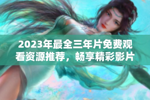 2023年最全三年片免费观看资源推荐，畅享精彩影片