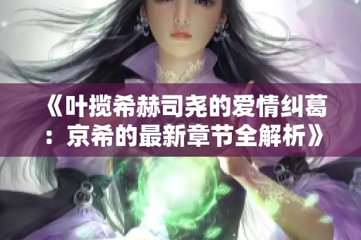 《叶揽希赫司尧的爱情纠葛：京希的最新章节全解析》