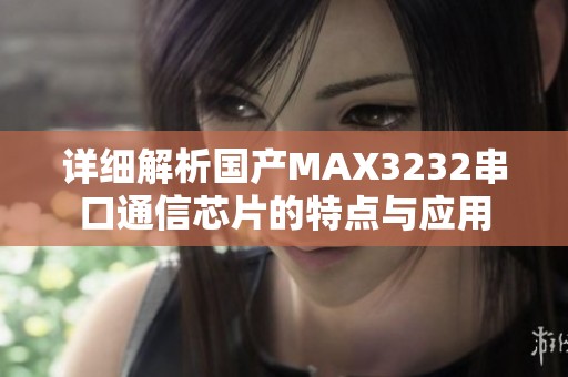 详细解析国产MAX3232串口通信芯片的特点与应用