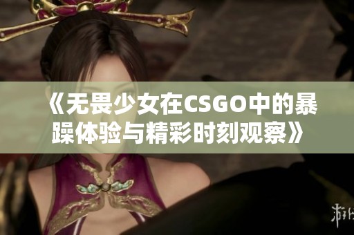 《无畏少女在CSGO中的暴躁体验与精彩时刻观察》