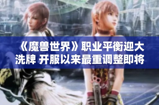 《魔兽世界》职业平衡迎大洗牌 开服以来最重调整即将上线