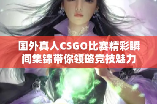 国外真人CSGO比赛精彩瞬间集锦带你领略竞技魅力