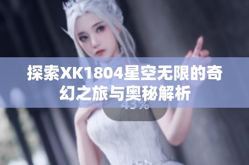 探索XK1804星空无限的奇幻之旅与奥秘解析