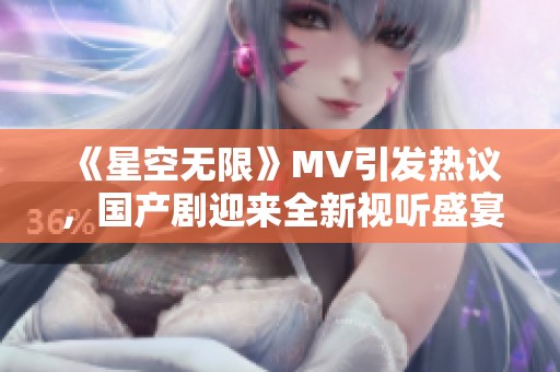 《星空无限》MV引发热议，国产剧迎来全新视听盛宴