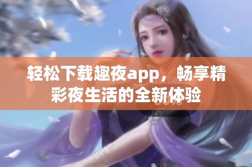 轻松下载趣夜app，畅享精彩夜生活的全新体验