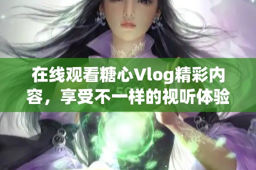 在线观看糖心Vlog精彩内容，享受不一样的视听体验