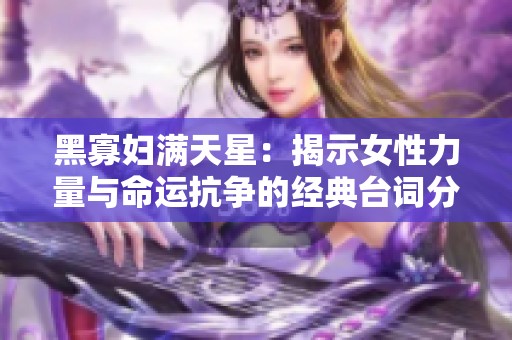 黑寡妇满天星：揭示女性力量与命运抗争的经典台词分析