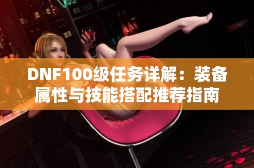 DNF100级任务详解：装备属性与技能搭配推荐指南