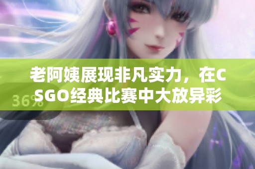 老阿姨展现非凡实力，在CSGO经典比赛中大放异彩