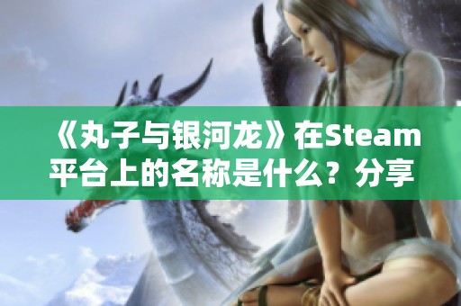 《丸子与银河龙》在Steam平台上的名称是什么？分享一下页面链接