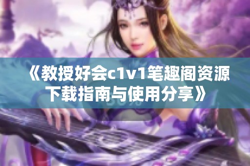 《教授好会c1v1笔趣阁资源下载指南与使用分享》