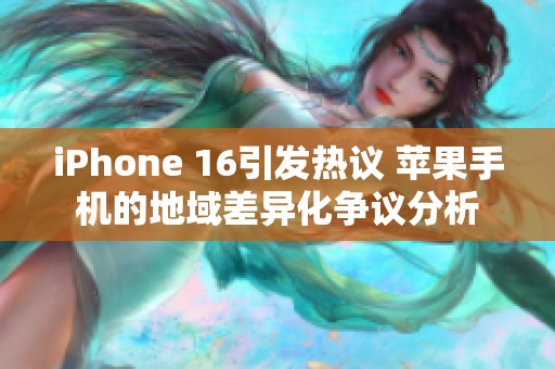 iPhone 16引发热议 苹果手机的地域差异化争议分析