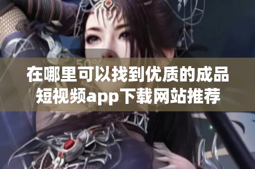 在哪里可以找到优质的成品短视频app下载网站推荐