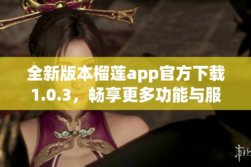 全新版本榴莲app官方下载1.0.3，畅享更多功能与服务