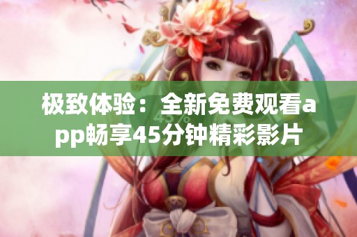 极致体验：全新免费观看app畅享45分钟精彩影片