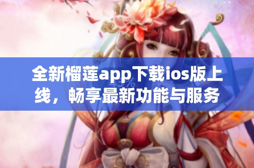 全新榴莲app下载ios版上线，畅享最新功能与服务