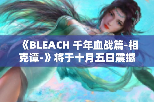 《BLEACH 千年血战篇-相克谭-》将于十月五日震撼上线