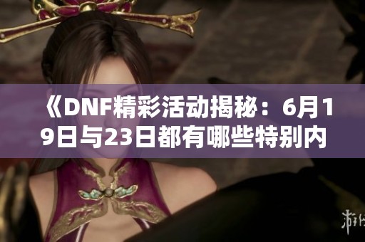 《DNF精彩活动揭秘：6月19日与23日都有哪些特别内容？》