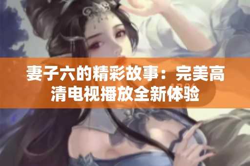 妻子六的精彩故事：完美高清电视播放全新体验