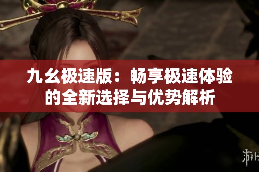 九幺极速版：畅享极速体验的全新选择与优势解析