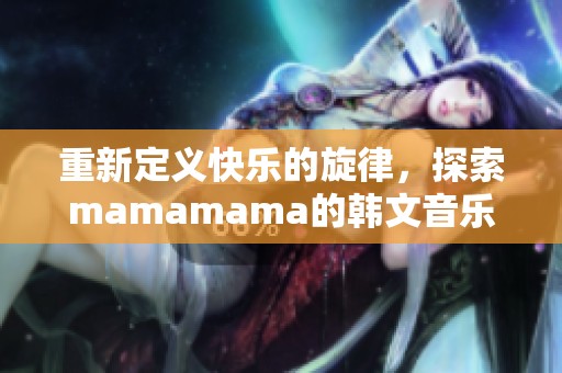 重新定义快乐的旋律，探索mamamama的韩文音乐魅力