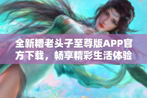 全新糟老头子至尊版APP官方下载，畅享精彩生活体验